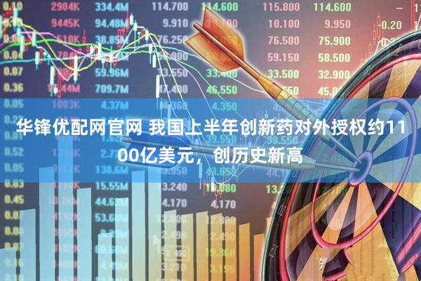 华锋优配网官网 我国上半年创新药对外授权约1100亿美元，创历史新高